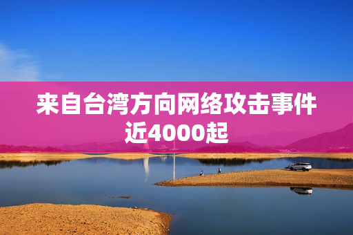 来自台湾方向网络攻击事件近4000起